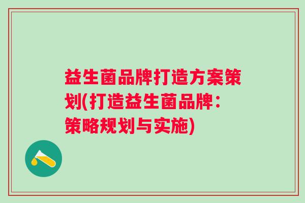 益生菌品牌打造方案策划(打造益生菌品牌：策略规划与实施)