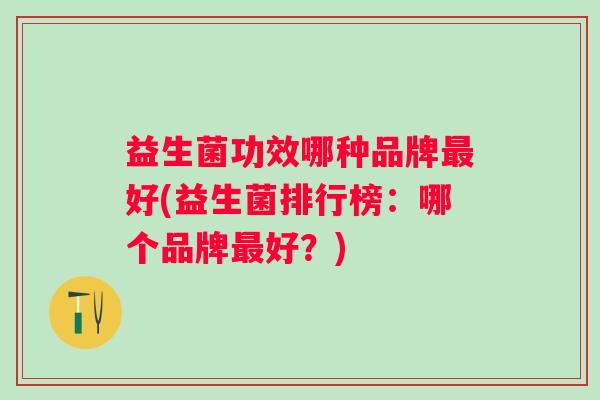 益生菌功效哪种品牌好(益生菌排行榜：哪个品牌好？)