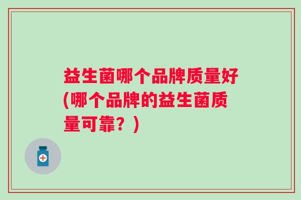 益生菌哪个品牌质量好(哪个品牌的益生菌质量可靠？)