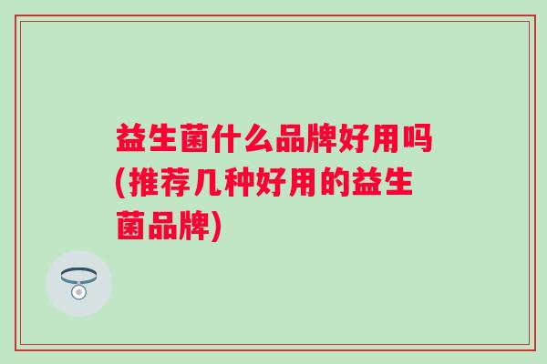 益生菌什么品牌好用吗(推荐几种好用的益生菌品牌)