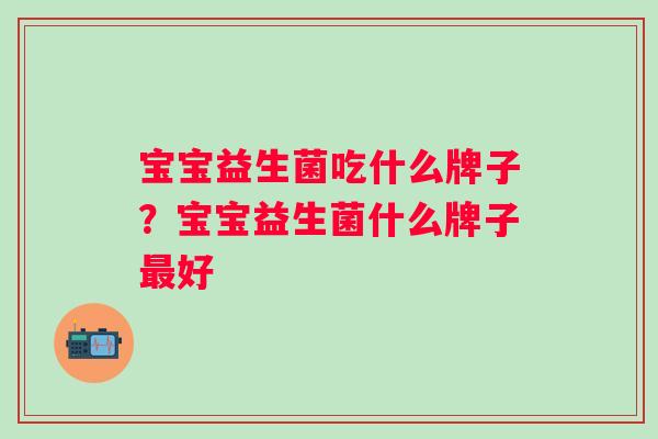 宝宝益生菌吃什么牌子?宝宝益生菌什么牌子好 宝宝益生菌吃什么牌子?宝宝益生菌什么牌子好