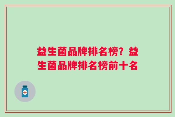 益生菌品牌排名榜？益生菌品牌排名榜前十名