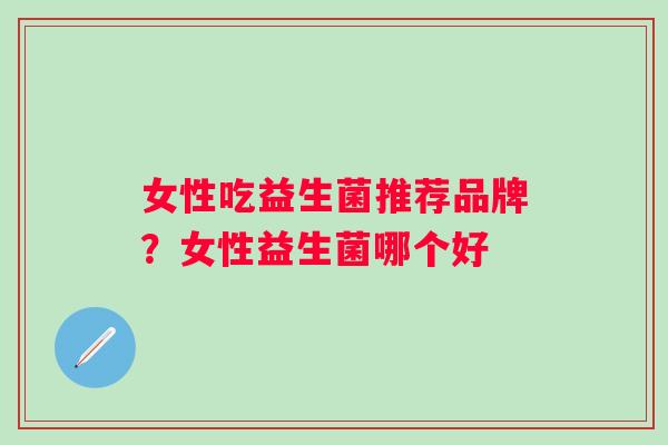 女性吃益生菌推荐品牌？女性益生菌哪个好