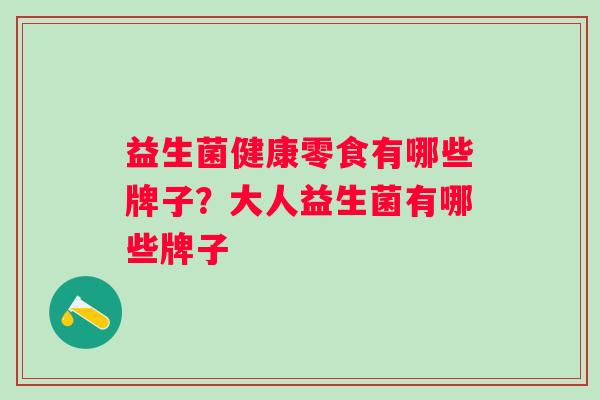 益生菌健康零食有哪些牌子?大人益生菌有哪些牌子 益生菌健康零食有哪些牌子?大人益生菌有哪些牌子