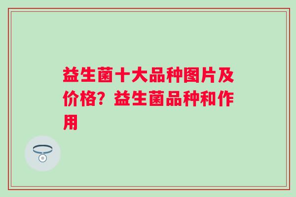 益生菌十大品种图片及价格？益生菌品种和作用