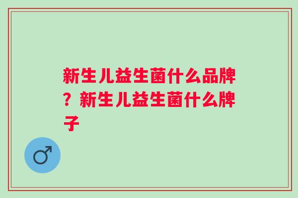 新生儿益生菌什么品牌?新生儿益生菌什么牌子 新生儿益生菌什么品牌?新生儿益生菌什么牌子