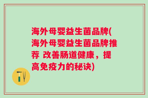 海外母婴益生菌品牌(海外母婴益生菌品牌推荐 改善肠道健康,提高力的秘诀) 海外母婴益生菌品牌(海外母婴益生菌品牌推荐 改善肠道健康,提高力的秘诀)