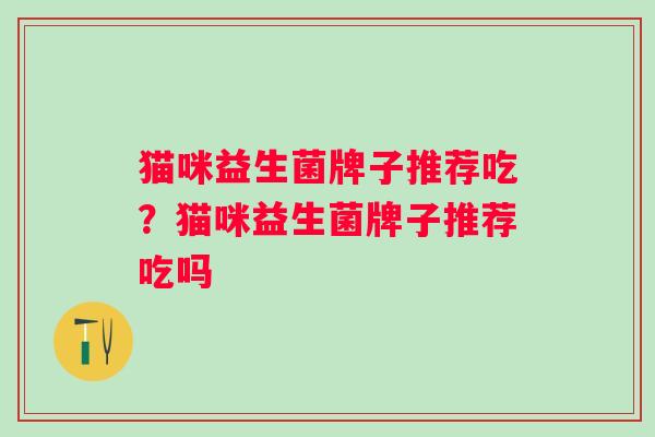 猫咪益生菌牌子推荐吃？猫咪益生菌牌子推荐吃吗