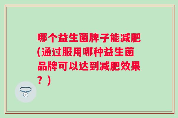 哪个益生菌牌子能减肥(通过服用哪种益生菌品牌可以达到减肥效果？)