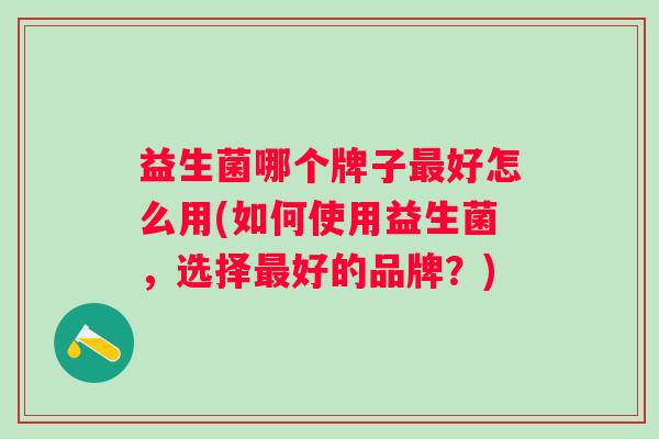 益生菌哪个牌子好怎么用(如何使用益生菌，选择好的品牌？)