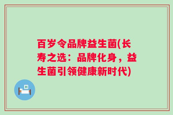 百岁令品牌益生菌(长寿之选:品牌化身,益生菌引领健康新时代) 百岁令品牌益生菌(长寿之选:品牌化身,益生菌引领健康新时代)