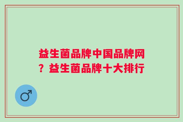 益生菌品牌中国品牌网?益生菌品牌十大排行 益生菌品牌中国品牌网?益生菌品牌十大排行