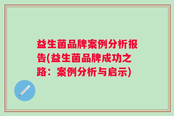 益生菌品牌案例分析报告(益生菌品牌成功之路:案例分析与启示) 益生菌品牌案例分析报告(益生菌品牌成功之路:案例分析与启示)