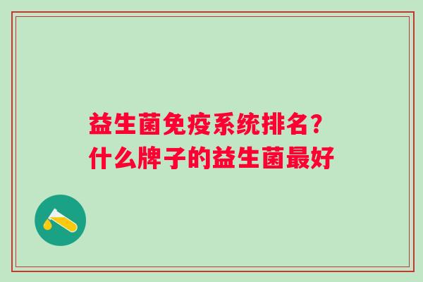 益生菌系统排名?什么牌子的益生菌好 益生菌系统排名?什么牌子的益生菌好