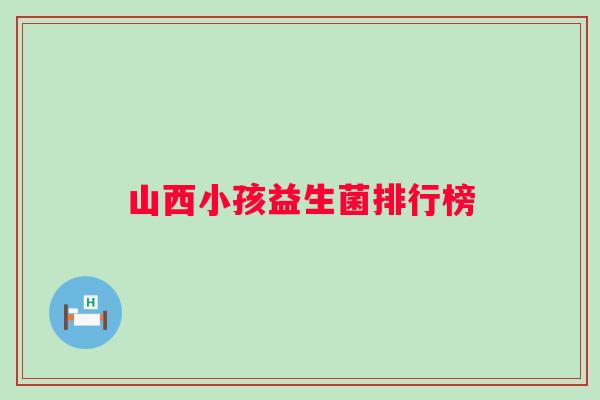 山西小孩益生菌排行榜 山西小孩益生菌排行榜