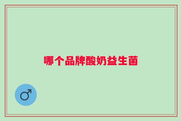 哪个品牌酸奶益生菌 哪个品牌酸奶益生菌