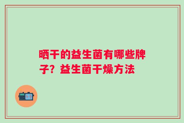 晒干的益生菌有哪些牌子?益生菌干燥方法 晒干的益生菌有哪些牌子?益生菌干燥方法