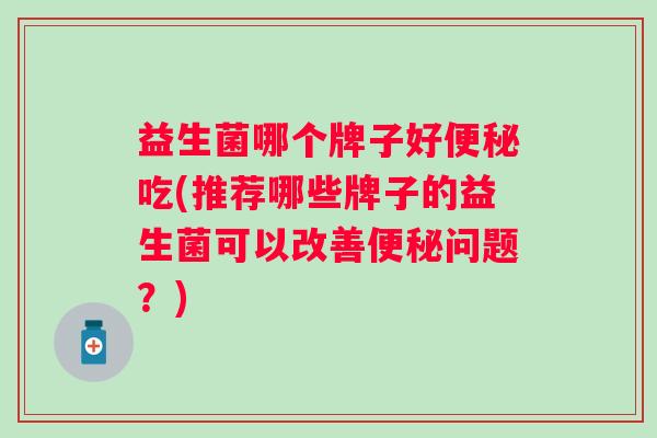 益生菌哪个牌子好便秘吃(推荐哪些牌子的益生菌可以改善便秘问题？)