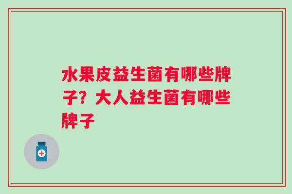 水果皮益生菌有哪些牌子?大人益生菌有哪些牌子 水果皮益生菌有哪些牌子?大人益生菌有哪些牌子