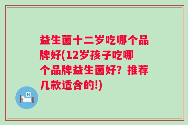 益生菌十二岁吃哪个品牌好(12岁孩子吃哪个品牌益生菌好?推荐几款适合的!) 益生菌十二岁吃哪个品牌好(12岁孩子吃哪个品牌益生菌好?推荐几款适合的!)