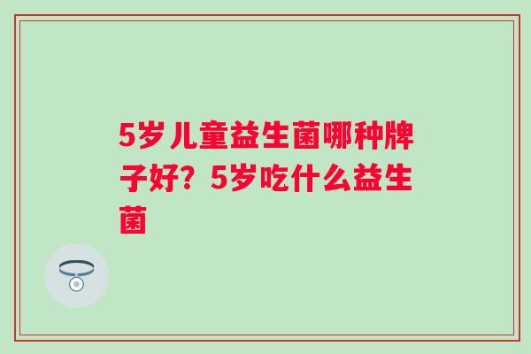 5岁儿童益生菌哪种牌子好?5岁吃什么益生菌 5岁儿童益生菌哪种牌子好?5岁吃什么益生菌
