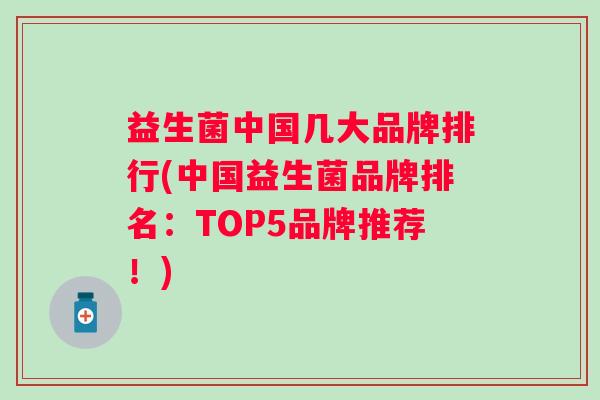 益生菌中国几大品牌排行(中国益生菌品牌排名:TOP5品牌推荐!) 益生菌中国几大品牌排行(中国益生菌品牌排名:TOP5品牌推荐!)