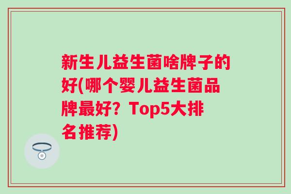 新生儿益生菌啥牌子的好(哪个婴儿益生菌品牌好?Top5大排名推荐) 新生儿益生菌啥牌子的好(哪个婴儿益生菌品牌好?Top5大排名推荐)