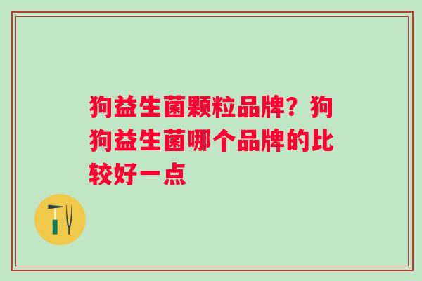 狗益生菌颗粒品牌？狗狗益生菌哪个品牌的比较好一点