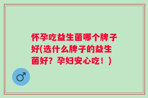 怀孕吃益生菌哪个牌子好(选什么牌子的益生菌好？孕妇安心吃！)