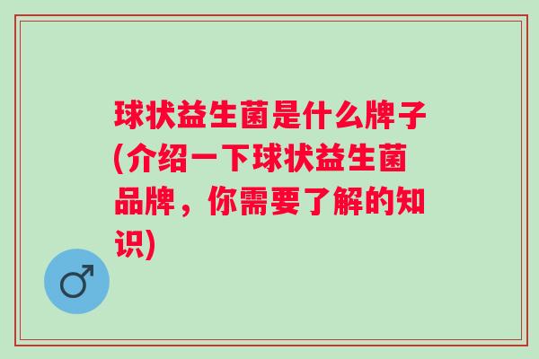 球状益生菌是什么牌子(介绍一下球状益生菌品牌，你需要了解的知识)
