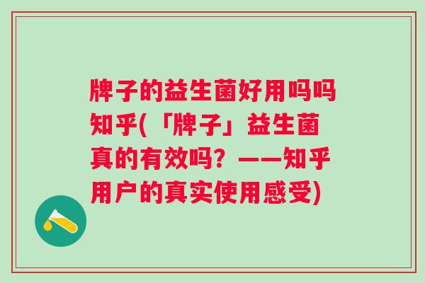 牌子的益生菌好用吗吗知乎(「牌子」益生菌真的有效吗？——知乎用户的真实使用感受)