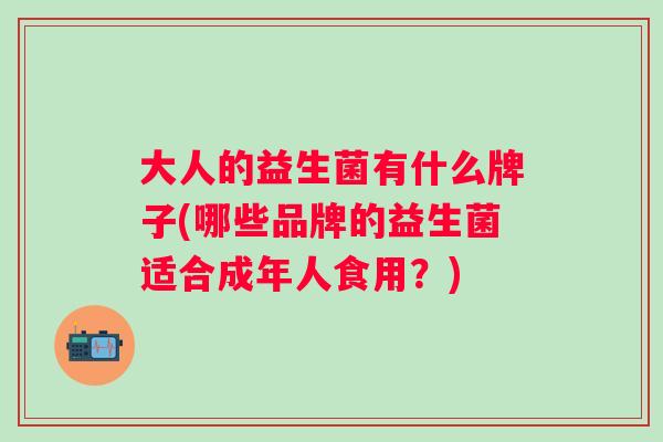 大人的益生菌有什么牌子(哪些品牌的益生菌适合成年人食用？)