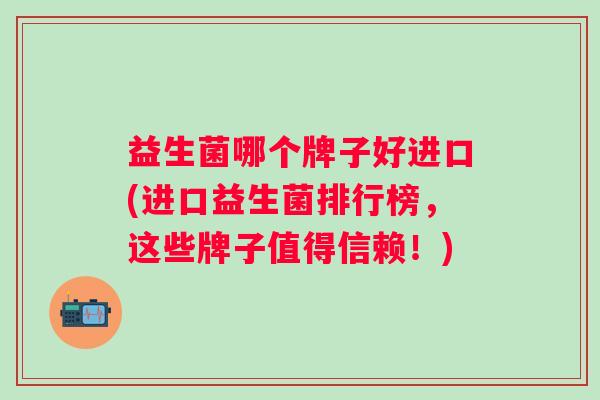 益生菌哪个牌子好进口(进口益生菌排行榜,这些牌子值得信赖!) 益生菌哪个牌子好进口(进口益生菌排行榜,这些牌子值得信赖!)