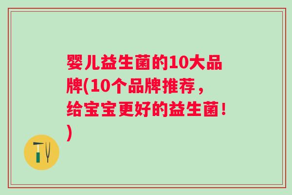婴儿益生菌的10大品牌(10个品牌推荐，给宝宝更好的益生菌！)