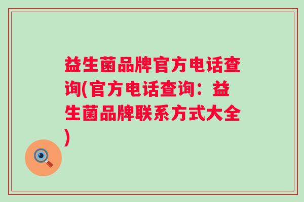 益生菌品牌官方电话查询(官方电话查询:益生菌品牌联系方式大全) 益生菌品牌官方电话查询(官方电话查询:益生菌品牌联系方式大全)