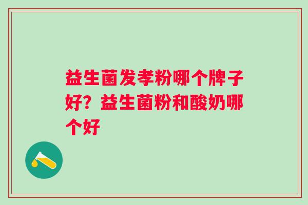 益生菌发孝粉哪个牌子好?益生菌粉和酸奶哪个好 益生菌发孝粉哪个牌子好?益生菌粉和酸奶哪个好