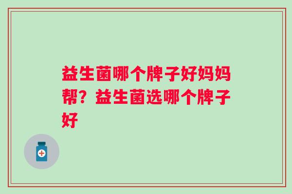 益生菌哪个牌子好妈妈帮?益生菌选哪个牌子好 益生菌哪个牌子好妈妈帮?益生菌选哪个牌子好