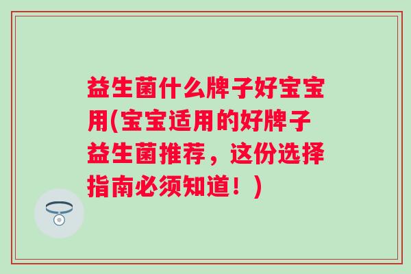 益生菌什么牌子好宝宝用(宝宝适用的好牌子益生菌推荐,这份选择指南必须知道!) 益生菌什么牌子好宝宝用(宝宝适用的好牌子益生菌推荐,这份选择指南必须知道!)
