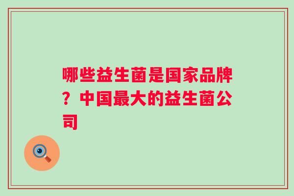 哪些益生菌是国家品牌？中国最大的益生菌公司