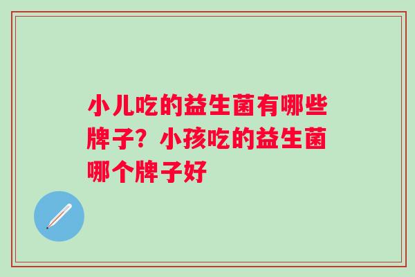 小儿吃的益生菌有哪些牌子？小孩吃的益生菌哪个牌子好