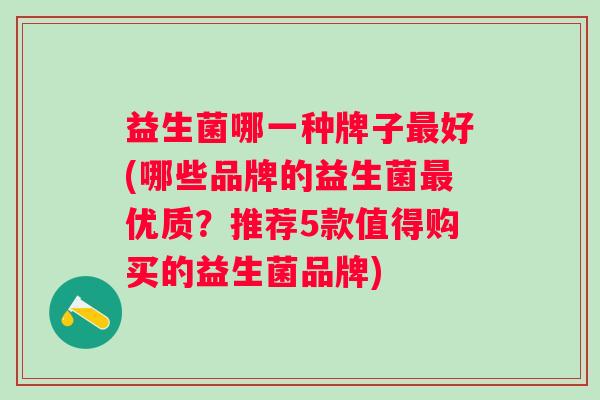 益生菌哪一种牌子好(哪些品牌的益生菌优质?推荐5款值得购买的益生菌品牌) 益生菌哪一种牌子好(哪些品牌的益生菌优质?推荐5款值得购买的益生菌品牌)