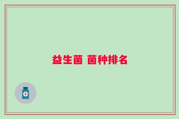 益生菌 菌种排名 益生菌 菌种排名