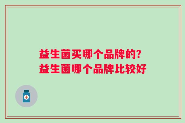 益生菌买哪个品牌的？益生菌哪个品牌比较好