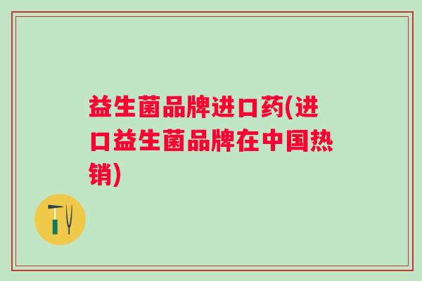 益生菌品牌进口药(进口益生菌品牌在中国热销) 益生菌品牌进口药(进口益生菌品牌在中国热销)