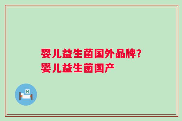 婴儿益生菌国外品牌?婴儿益生菌国产 婴儿益生菌国外品牌?婴儿益生菌国产