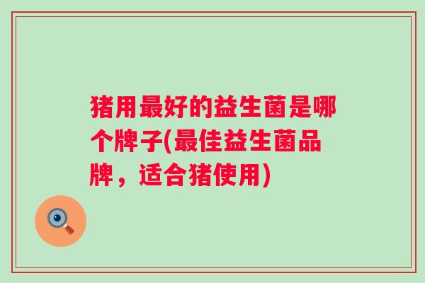 猪用好的益生菌是哪个牌子(佳益生菌品牌,适合猪使用) 猪用好的益生菌是哪个牌子(佳益生菌品牌,适合猪使用)