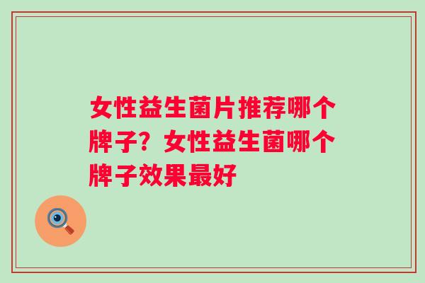 女性益生菌片推荐哪个牌子？女性益生菌哪个牌子效果最好