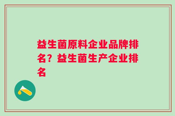 益生菌原料企业品牌排名?益生菌生产企业排名 益生菌原料企业品牌排名?益生菌生产企业排名