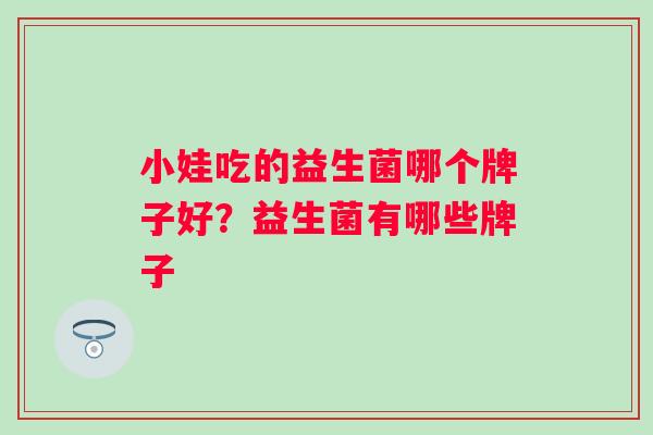 小娃吃的益生菌哪个牌子好?益生菌有哪些牌子 小娃吃的益生菌哪个牌子好?益生菌有哪些牌子