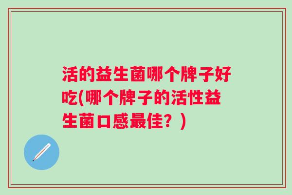 活的益生菌哪个牌子好吃(哪个牌子的活性益生菌口感佳？)